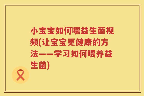 小宝宝如何喂益生菌视频(让宝宝更健康的方法——学习如何喂养益生菌)