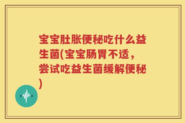 宝宝肚胀便秘吃什么益生菌(宝宝肠胃不适，尝试吃益生菌缓解便秘)