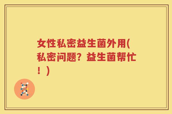女性私密益生菌外用(私密问题？益生菌帮忙！)