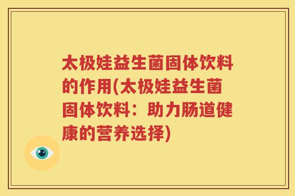 太极娃益生菌固体饮料的作用(太极娃益生菌固体饮料：助力肠道健康的营养选择)