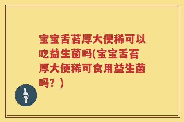 宝宝舌苔厚大便稀可以吃益生菌吗(宝宝舌苔厚大便稀可食用益生菌吗？)