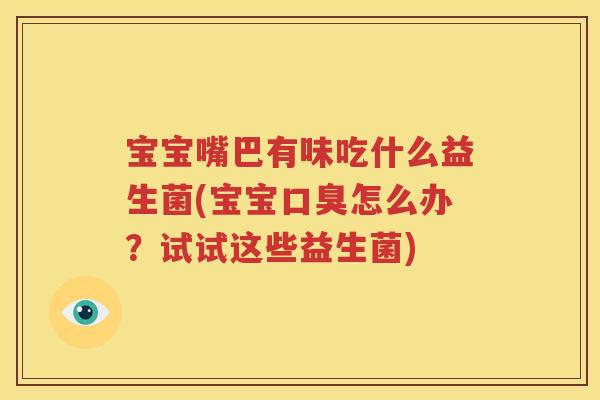 宝宝嘴巴有味吃什么益生菌(宝宝口臭怎么办？试试这些益生菌)