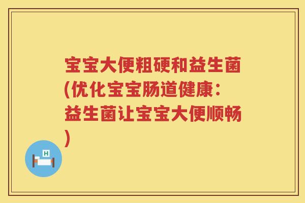 宝宝大便粗硬和益生菌(优化宝宝肠道健康：益生菌让宝宝大便顺畅)
