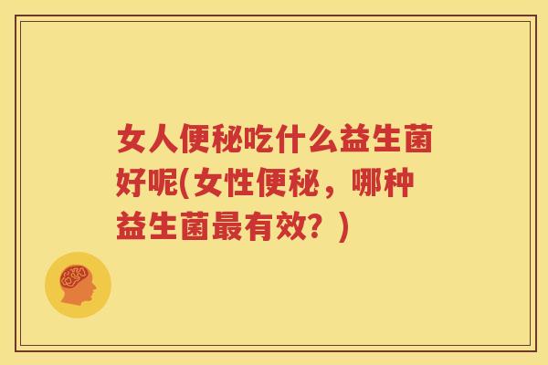 女人便秘吃什么益生菌好呢(女性便秘，哪种益生菌最有效？)