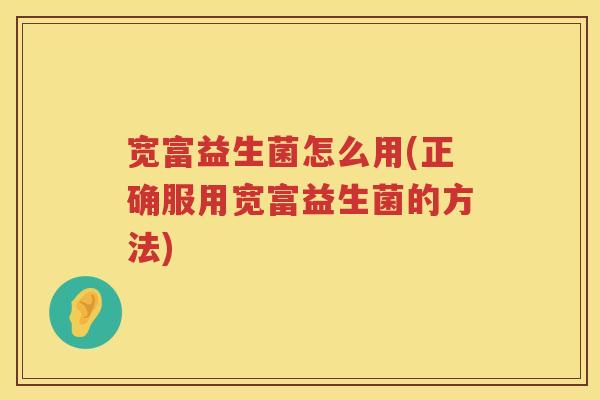 宽富益生菌怎么用(正确服用宽富益生菌的方法)