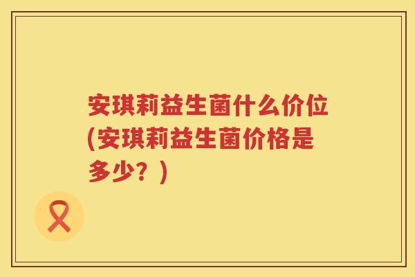 安琪莉益生菌什么价位(安琪莉益生菌价格是多少？)