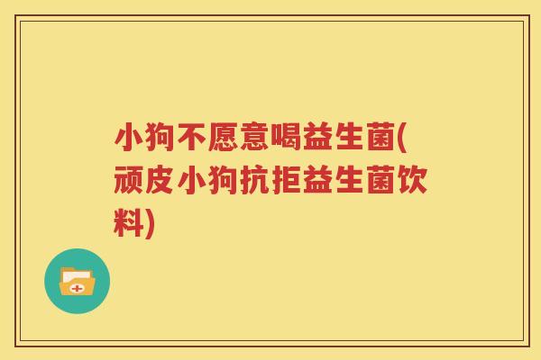 小狗不愿意喝益生菌(顽皮小狗抗拒益生菌饮料)