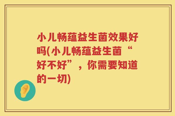 小儿畅蕴益生菌效果好吗(小儿畅蕴益生菌“好不好”，你需要知道的一切)