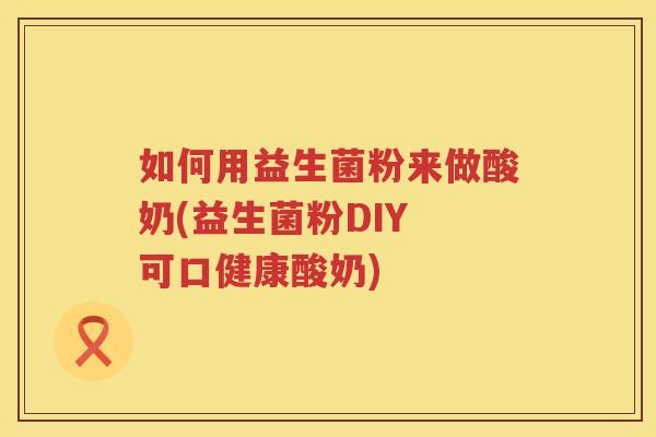 如何用益生菌粉来做酸奶(益生菌粉DIY 可口健康酸奶)