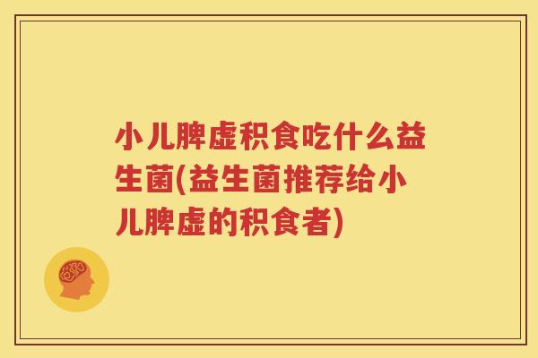 小儿脾虚积食吃什么益生菌(益生菌推荐给小儿脾虚的积食者)