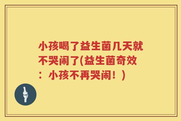 小孩喝了益生菌几天就不哭闹了(益生菌奇效：小孩不再哭闹！)