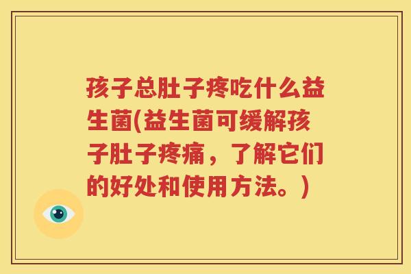 孩子总肚子疼吃什么益生菌(益生菌可缓解孩子肚子疼痛，了解它们的好处和使用方法。)