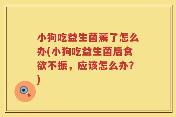 小狗吃益生菌蔫了怎么办(小狗吃益生菌后食欲不振，应该怎么办？)