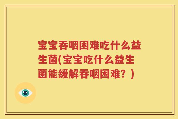 宝宝吞咽困难吃什么益生菌(宝宝吃什么益生菌能缓解吞咽困难？)