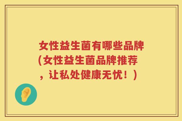 女性益生菌有哪些品牌(女性益生菌品牌推荐，让私处健康无忧！)