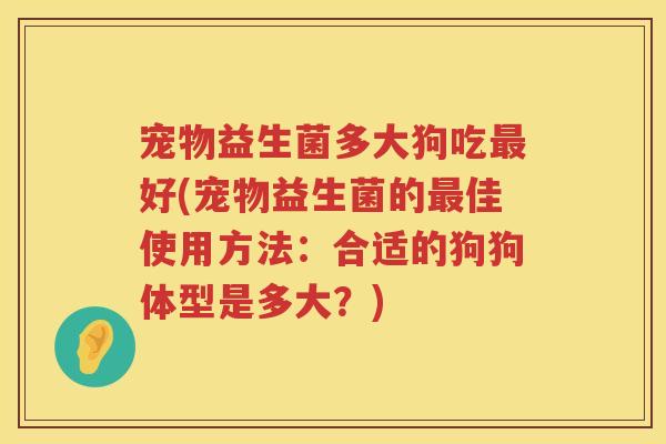 宠物益生菌多大狗吃最好(宠物益生菌的最佳使用方法：合适的狗狗体型是多大？)