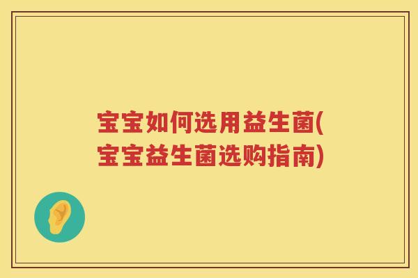 宝宝如何选用益生菌(宝宝益生菌选购指南)