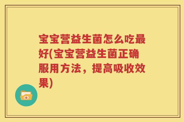 宝宝营益生菌怎么吃最好(宝宝营益生菌正确服用方法，提高吸收效果)