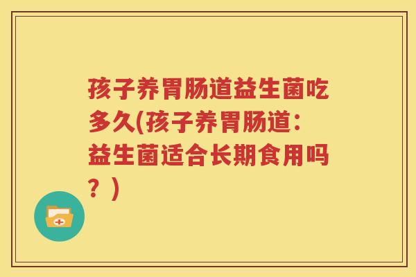 孩子养胃肠道益生菌吃多久(孩子养胃肠道：益生菌适合长期食用吗？)