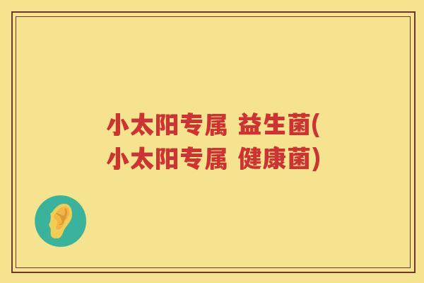 小太阳专属 益生菌(小太阳专属 健康菌)
