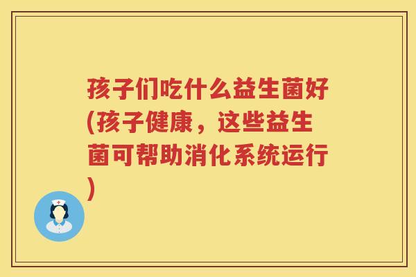 孩子们吃什么益生菌好(孩子健康，这些益生菌可帮助消化系统运行)