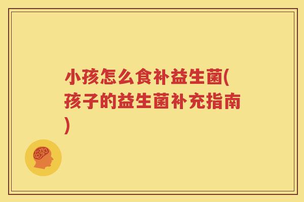 小孩怎么食补益生菌(孩子的益生菌补充指南)
