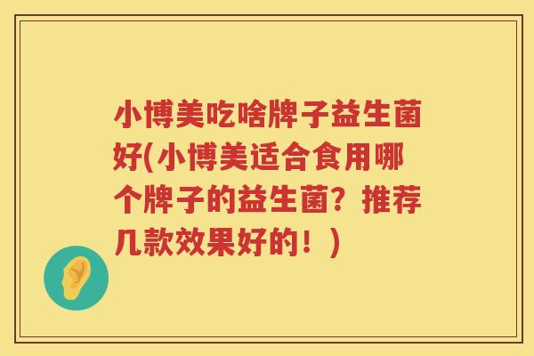 小博美吃啥牌子益生菌好(小博美适合食用哪个牌子的益生菌？推荐几款效果好的！)