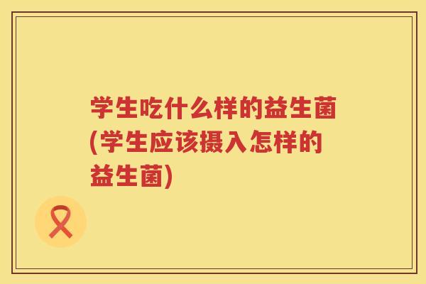 学生吃什么样的益生菌(学生应该摄入怎样的益生菌)