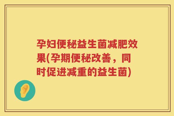孕妇便秘益生菌减肥效果(孕期便秘改善，同时促进减重的益生菌)