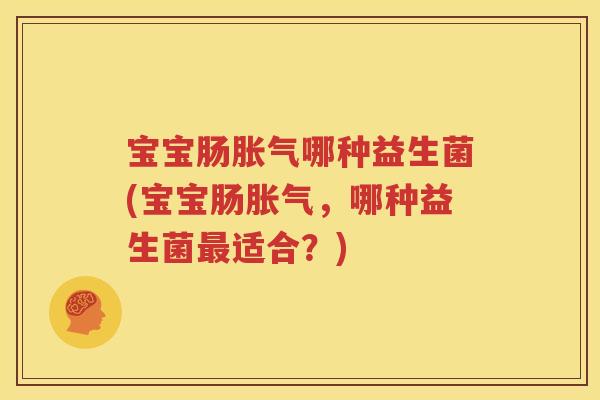 宝宝肠胀气哪种益生菌(宝宝肠胀气，哪种益生菌最适合？)