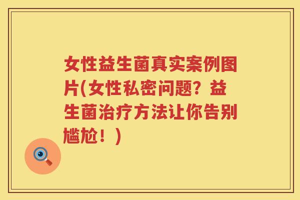 女性益生菌真实案例图片(女性私密问题？益生菌治疗方法让你告别尴尬！)