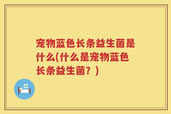 宠物蓝色长条益生菌是什么(什么是宠物蓝色长条益生菌？)