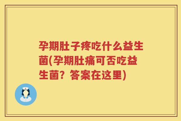 孕期肚子疼吃什么益生菌(孕期肚痛可否吃益生菌？答案在这里)