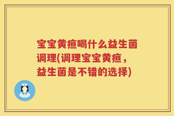 宝宝黄疸喝什么益生菌调理(调理宝宝黄疸，益生菌是不错的选择)
