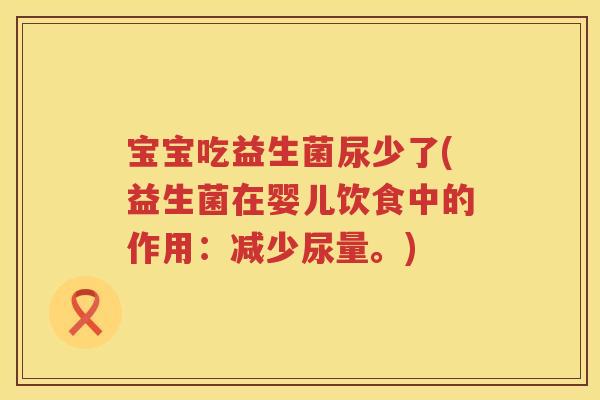 宝宝吃益生菌尿少了(益生菌在婴儿饮食中的作用：减少尿量。)