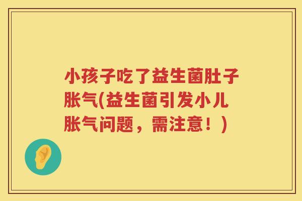 小孩子吃了益生菌肚子胀气(益生菌引发小儿胀气问题，需注意！)
