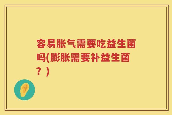 容易胀气需要吃益生菌吗(膨胀需要补益生菌？)