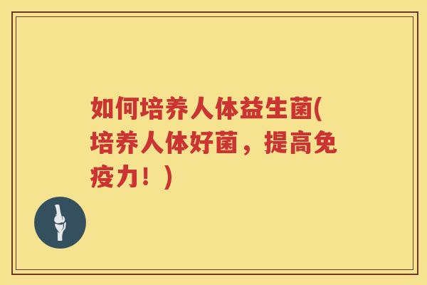 如何培养人体益生菌(培养人体好菌，提高免疫力！)