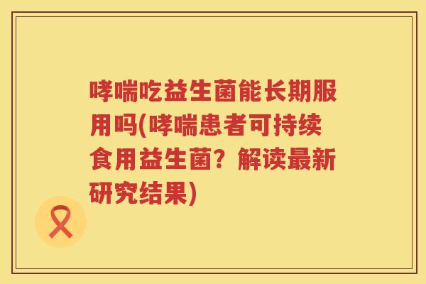 哮喘吃益生菌能长期服用吗(哮喘患者可持续食用益生菌？解读最新研究结果)