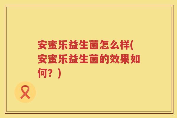 安蜜乐益生菌怎么样(安蜜乐益生菌的效果如何？)