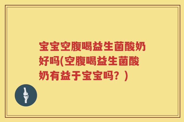宝宝空腹喝益生菌酸奶好吗(空腹喝益生菌酸奶有益于宝宝吗？)