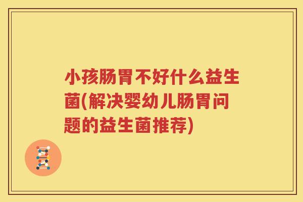 小孩肠胃不好什么益生菌(解决婴幼儿肠胃问题的益生菌推荐)