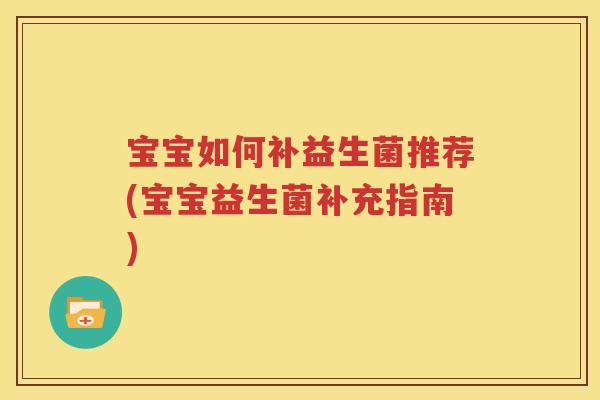 宝宝如何补益生菌推荐(宝宝益生菌补充指南)