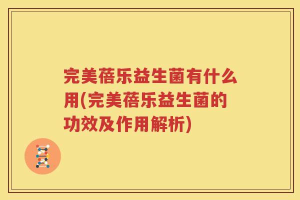 完美蓓乐益生菌有什么用(完美蓓乐益生菌的功效及作用解析)