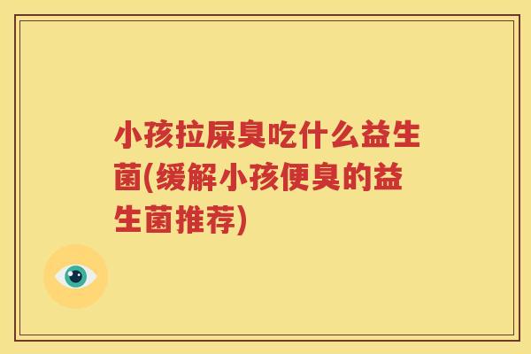 小孩拉屎臭吃什么益生菌(缓解小孩便臭的益生菌推荐)