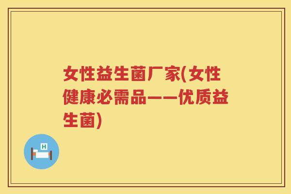 女性益生菌厂家(女性健康必需品——优质益生菌)