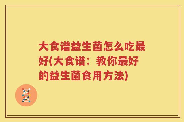 大食谱益生菌怎么吃最好(大食谱：教你最好的益生菌食用方法)