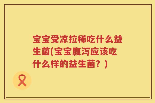 宝宝受凉拉稀吃什么益生菌(宝宝腹泻应该吃什么样的益生菌？)