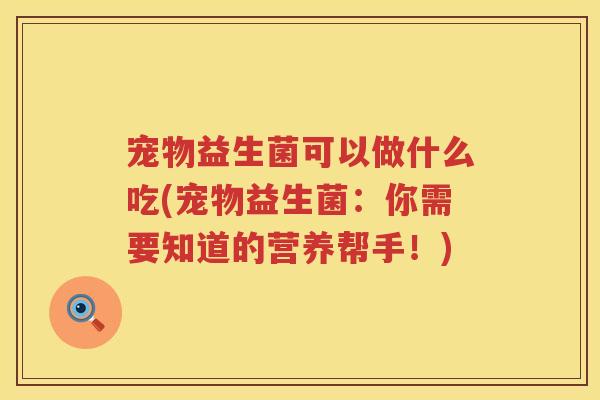宠物益生菌可以做什么吃(宠物益生菌：你需要知道的营养帮手！)
