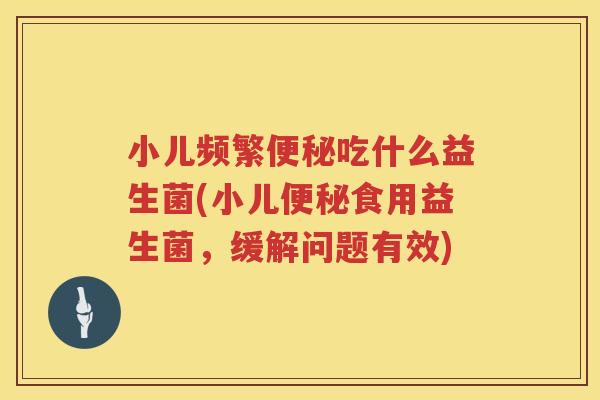 小儿频繁便秘吃什么益生菌(小儿便秘食用益生菌，缓解问题有效)
